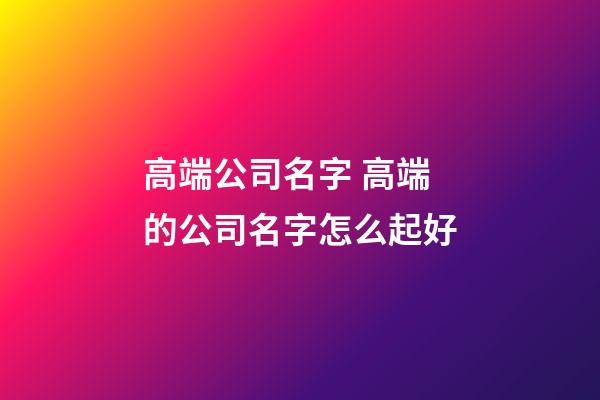高端公司名字 高端的公司名字怎么起好-第1張-公司起名-玄機派